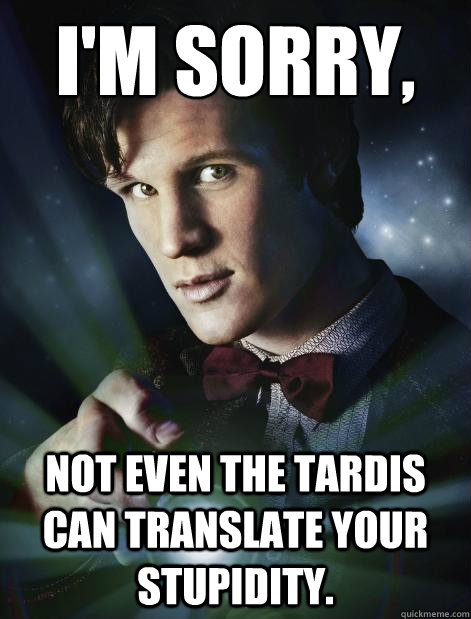 I'm sorry,  not even the tardis can translate your stupidity. - I'm sorry,  not even the tardis can translate your stupidity.  Doctor Who