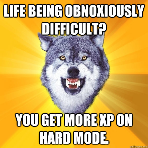 Life being obnoxiously difficult? You get more XP on hard mode.  Courage Wolf