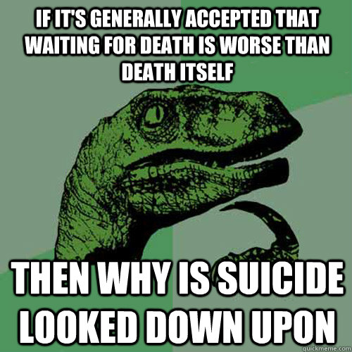 If it's generally accepted that waiting for death is worse than death itself then why is suicide looked down upon - If it's generally accepted that waiting for death is worse than death itself then why is suicide looked down upon  Philosoraptor