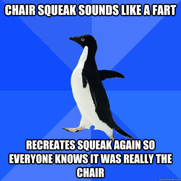 chair squeak sounds like a fart Recreates squeak again so everyone knows it was really the chair  Socially Awkward Penguin