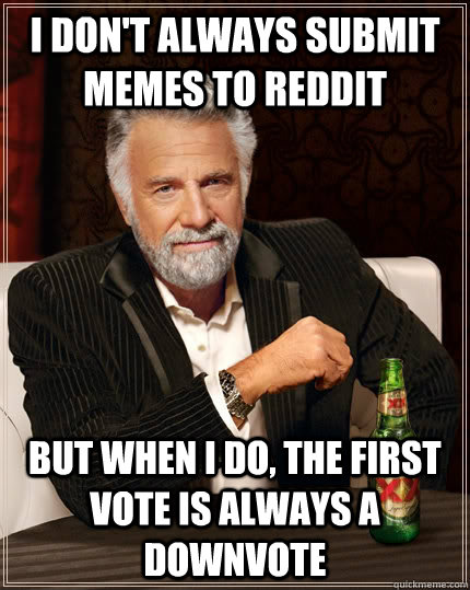 I don't always submit memes to reddit But when I do, the first vote is always a downvote - I don't always submit memes to reddit But when I do, the first vote is always a downvote  The Most Interesting Man In The World