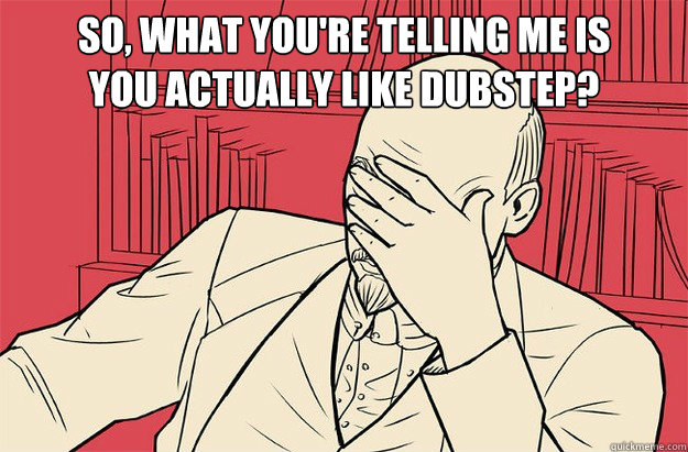 so, what you're telling me is 
you actually LIKE dubstep?   Lenin Facepalm