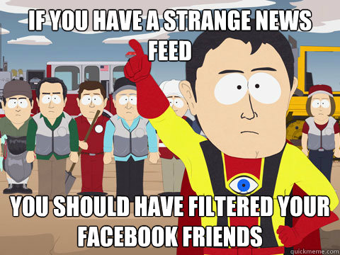 if you have a strange news feed you should have filtered your facebook friends  Captain Hindsight