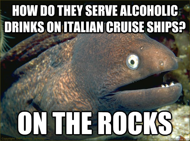 How do they serve alcoholic drinks on Italian cruise ships? On the rocks  Bad Joke Eel