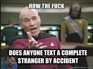 how the fuck does anyone text a complete stranger by accident  Annoyed Picard