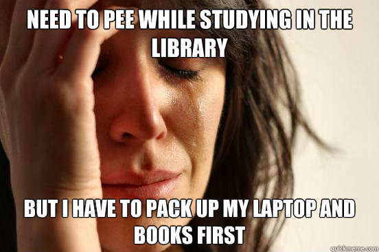 Need to pee while studying in the library but I have to pack up my laptop and books first  First World Problems