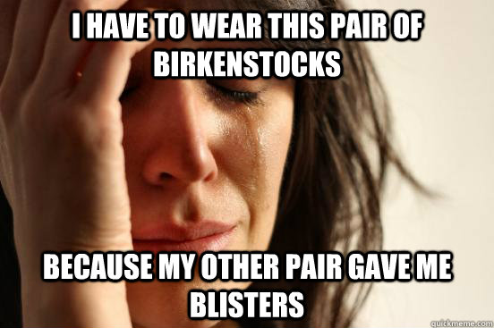 I have to wear this pair of birkenstocks because my other pair gave me blisters  First World Problems
