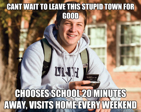 Cant wait to leave this stupid town for good Chooses school 20 minutes away, visits home every weekend  College Freshman