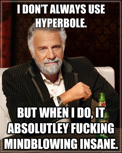 I don’t always use hyperbole. But when I do, it absolutley fucking mindblowing insane.  The Most Interesting Man In The World