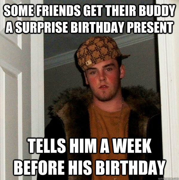 Some friends get their buddy a surprise birthday present tells him a week before his birthday  Scumbag Steve