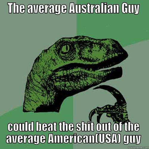 THE AVERAGE AUSTRALIAN GUY COULD BEAT THE SHIT OUT OF THE AVERAGE AMERICAN(USA) GUY Philosoraptor