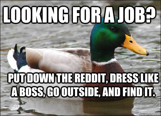 Looking for a job? Put down the Reddit, dress like a boss, go outside, and find it.  Actual Advice Mallard