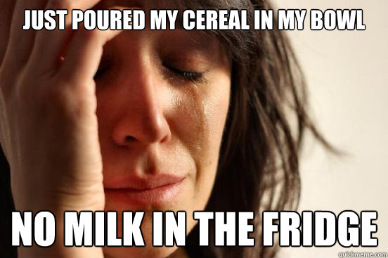 just poured my cereal in my bowl no milk in the fridge  First World Problems