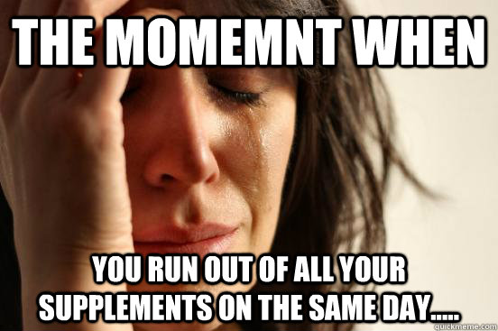 The momemnt when You run out of all your supplements on the same day.....  First World Problems