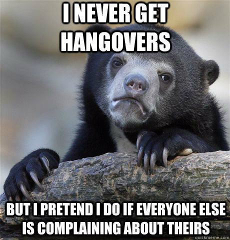 I never get hangovers but I pretend I do if everyone else is complaining about theirs  Confession Bear