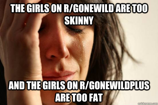 The girls on r/gonewild are too skinny And the girls on r/gonewildplus are too fat  First World Problems