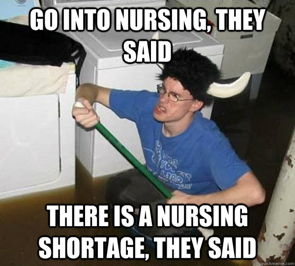 Go into nursing, they said There is a nursing shortage, they said - Go into nursing, they said There is a nursing shortage, they said  They said