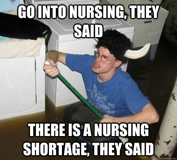 Go into nursing, they said There is a nursing shortage, they said  They said