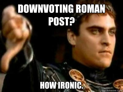 downvoting roman post? how ironic.  Downvoting Roman