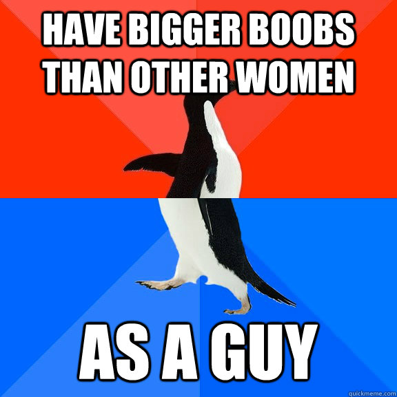 Have bigger boobs than other women as a guy  Socially Awesome Awkward Penguin