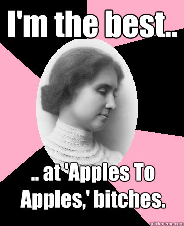 I'm the best.. .. at 'Apples To Apples,' bitches.  Helen Keller