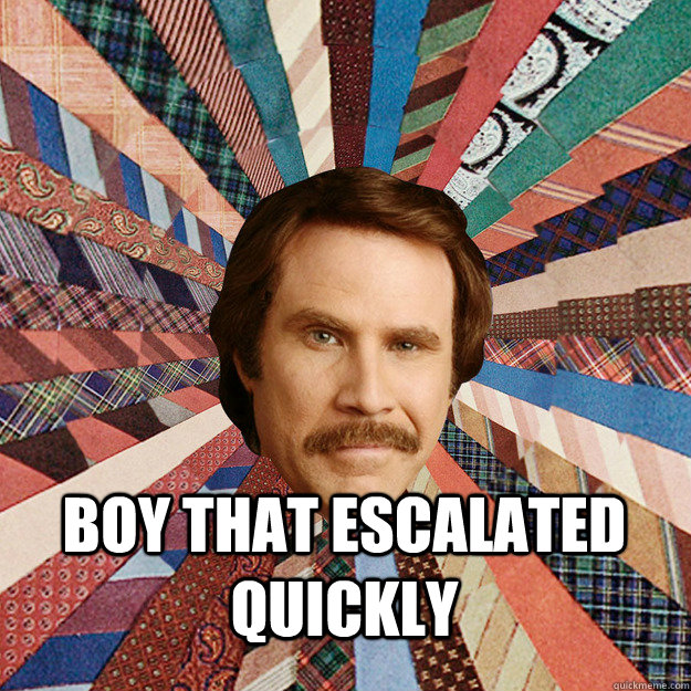  boy that escalated quickly -  boy that escalated quickly  Ron Burgandy