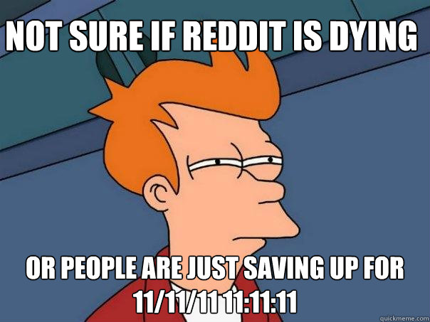 Not sure if Reddit is dying Or people are just saving up for 11/11/11 11:11:11  Futurama Fry