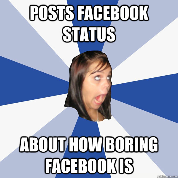 posts facebook status about how boring facebook is  Annoying Facebook Girl