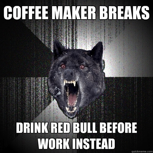 coffee maker breaks drink red bull before work instead  Insanity Wolf