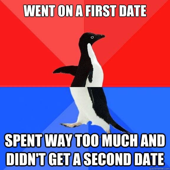 Went on a first date Spent way too much and didn't get a second date  Socially Awksome Penguin
