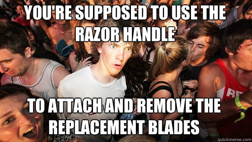 You're supposed to use the razor handle to attach and remove the replacement blades  Sudden Clarity Clarence