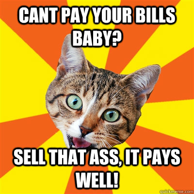 cant pay your bills baby? sell that ass, it pays well!  Bad Advice Cat