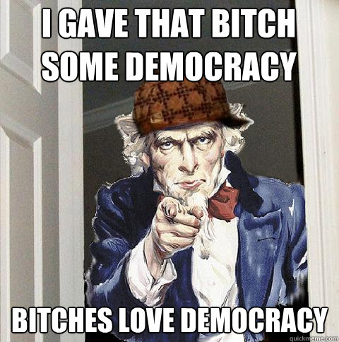 I GAVE THAT BITCH SOME DEMOCRACY BITCHES LOVE DEMOCRACY  Scumbag Uncle Sam