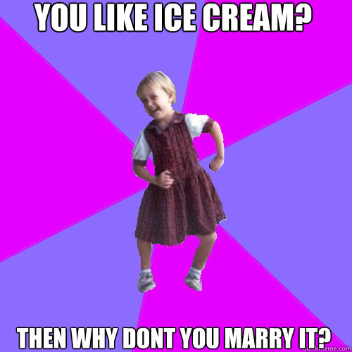 you like ice cream? then why dont you marry it?  Socially awesome kindergartener