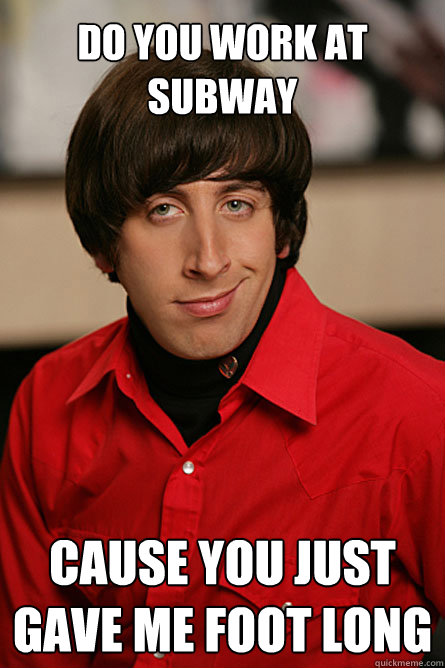 Do you work at subway Cause you just gave me foot long  Pickup Line Scientist