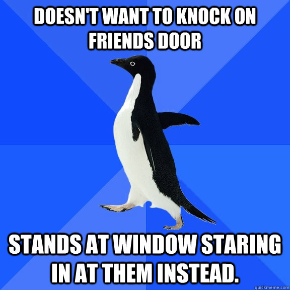 Doesn't Want to knock on friends door stands at window staring in at them instead.  Socially Awkward Penguin