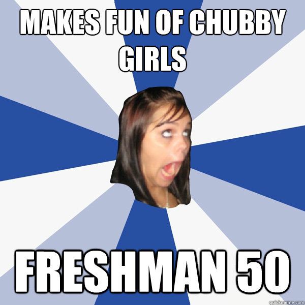 Makes fun of chubby girls Freshman 50 - Makes fun of chubby girls Freshman 50  Annoying Facebook Girl