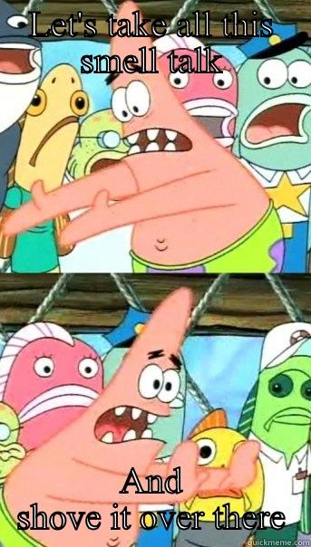 LET'S TAKE ALL THIS SMELL TALK AND SHOVE IT OVER THERE Push it somewhere else Patrick