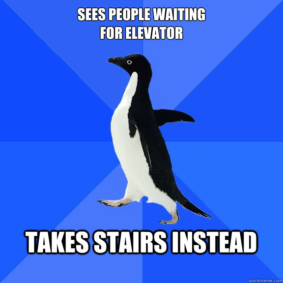 sees people waiting
for elevator  Takes stairs instead   Socially Awkward Penguin