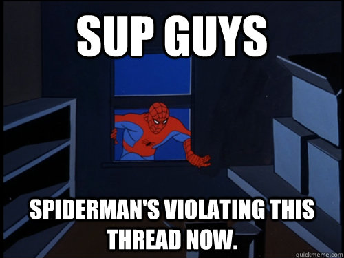 SUP GUYS SPIDERMAN'S VIOLATING THIS THREAD NOW.  