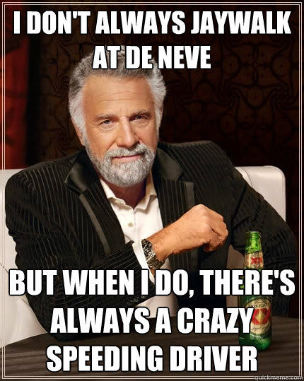 I don't always jaywalk at De neve but when I do, there's always a crazy speeding driver  The Most Interesting Man In The World
