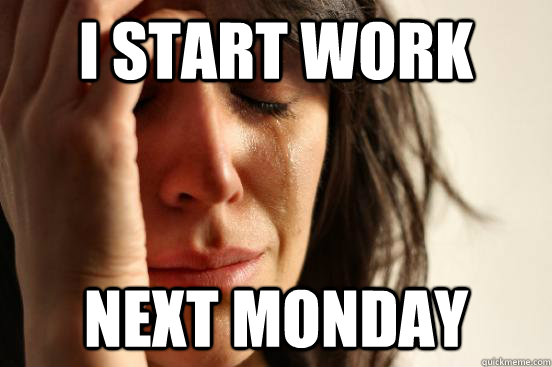 I start work next monday  First World Problems