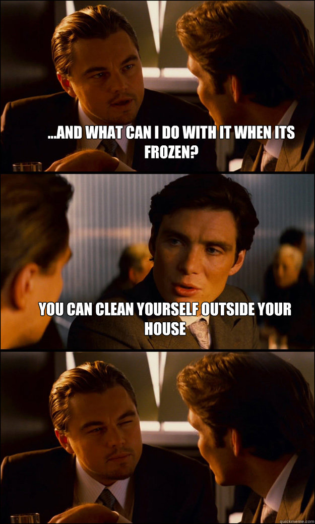 ...and what can i do with it when its frozen? you can clean yourself outside your house   Inception