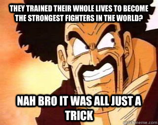 they trained their whole lives to become the strongest fighters in the world? nah bro it was all just a trick - they trained their whole lives to become the strongest fighters in the world? nah bro it was all just a trick  Scumbag Mr. Satan