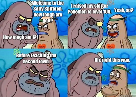 Welcome to the Salty Spittoon, how tough are you? How tough am I?! I raised my starter Pokemon to level 100. Yeah, so? Before reaching the second town. Uh, right this way. - Welcome to the Salty Spittoon, how tough are you? How tough am I?! I raised my starter Pokemon to level 100. Yeah, so? Before reaching the second town. Uh, right this way.  Misc
