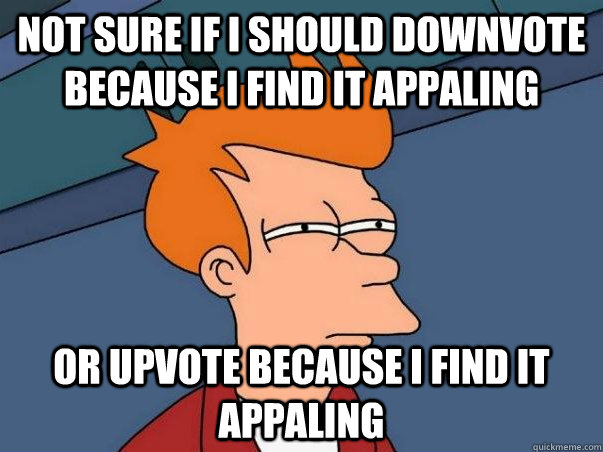 not sure if I should downvote because I find it appaling or upvote because I find it appaling - not sure if I should downvote because I find it appaling or upvote because I find it appaling  Fry time confusion