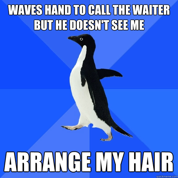 Waves hand to call the waiter but he doesn't see me arrange my hair  Socially Awkward Penguin