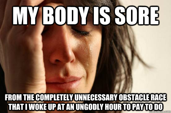 My Body is sore From the completely unnecessary obstacle race that I woke up at an ungodly hour to pay to do  First World Problems