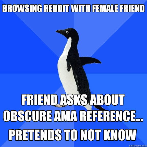 Browsing Reddit with female friend Friend asks about obscure AMA reference... Pretends to not know    Socially Awkward Penguin
