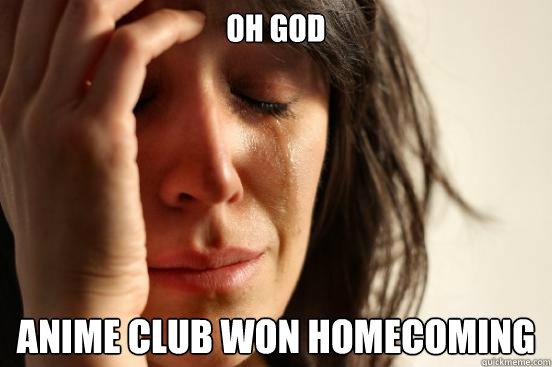 Oh God Anime Club won homecoming  First World Problems